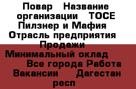 Повар › Название организации ­ ТОСЕ Пилзнер и Мафия › Отрасль предприятия ­ Продажи › Минимальный оклад ­ 20 000 - Все города Работа » Вакансии   . Дагестан респ.